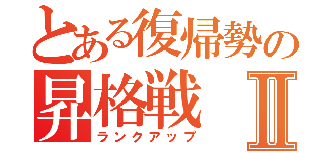 とある復帰勢の昇格戦Ⅱ（ランクアップ）