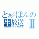 とあるぽんの生放送Ⅱ（ニコニコ生双方）