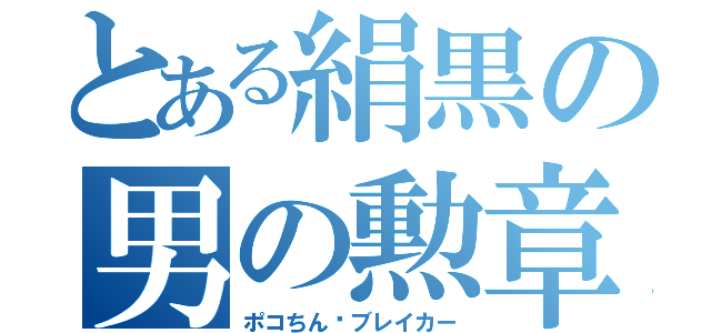 とある絹黒の男の勲章殺し（ポコちん•ブレイカー）