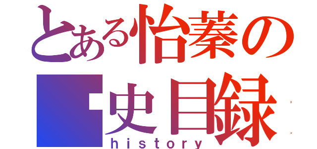 とある怡蓁の歷史目録（ｈｉｓｔｏｒｙ）