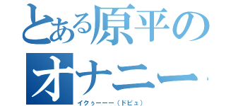 とある原平のオナニー（イクぅーーー（ドピュ））