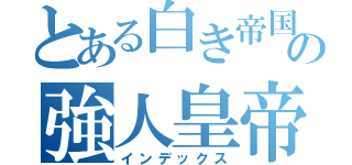 とある白き帝国の強人皇帝（インデックス）