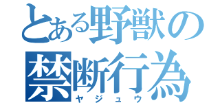 とある野獣の禁断行為（ヤジュウ）