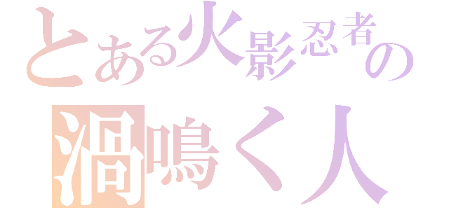 とある火影忍者の渦鳴く人 （）