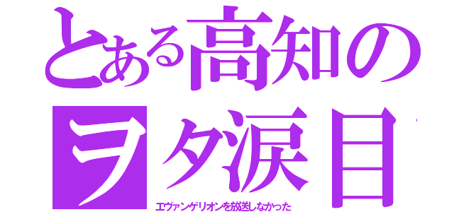 とある高知のヲタ涙目（エヴァンゲリオンを放送しなかった）