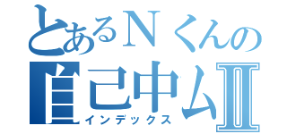 とあるＮくんの自己中ムーブⅡ（インデックス）