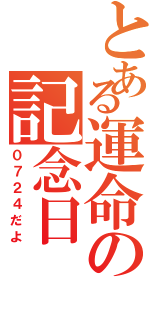 とある運命の記念日（０７２４だよ）