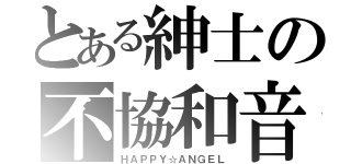 とある紳士の不協和音（ＨＡＰＰＹ☆ＡＮＧＥＬ）