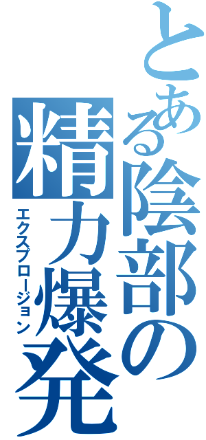 とある陰部の精力爆発（エクスプロージョン）