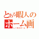 とある暇人のホーム画（ＬＩＮＥホーム）