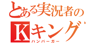 とある実況者のＫキング（ハンバーガー）