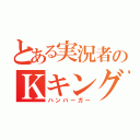 とある実況者のＫキング（ハンバーガー）