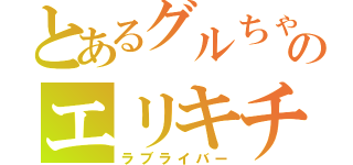 とあるグルちゃのエリキチ（ラブライバー）