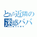 とある近隣の迷惑ババア（後ろの御宅）