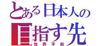 とある日本人の目指す先（世界平和）