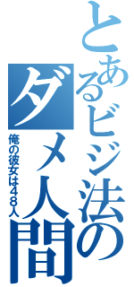 とあるビジ法のダメ人間（俺の彼女は４８人）