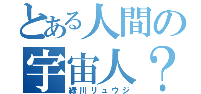 とある人間の宇宙人？（緑川リュウジ）