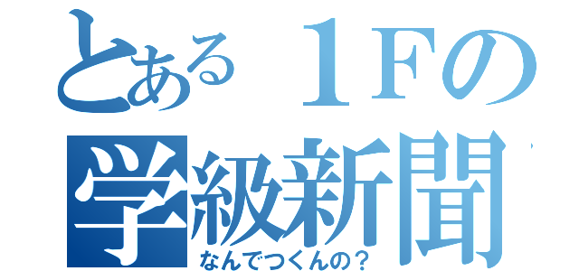 とある１Ｆの学級新聞（なんでつくんの？）