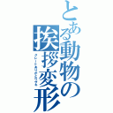 とある動物の挨拶変形（グレートありがとウザキ）