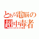 とある電脳の超中毒者（ＧＲＥＥ中毒者）