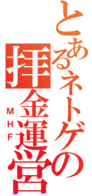 とあるネトゲの拝金運営（　ＭＨＦ　）