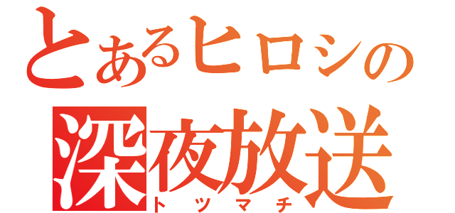 とあるヒロシの深夜放送（トツマチ）