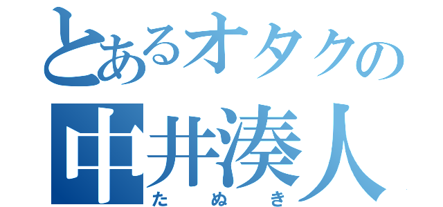 とあるオタクの中井湊人（た　ぬ　き）