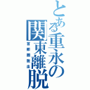 とある重永の関東離脱（首都圏脱走）