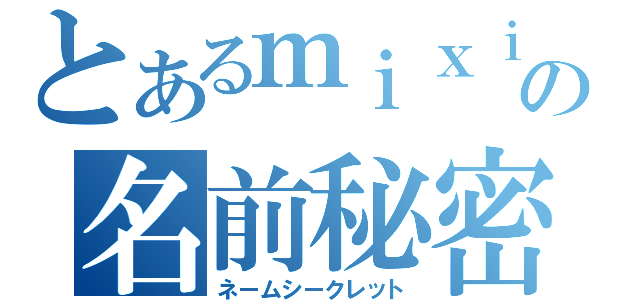 とあるｍｉｘｉの名前秘密（ネームシークレット）