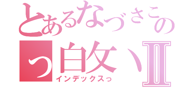 とあるなづさこのっ白攵丶Ⅱ（インデックスっ）