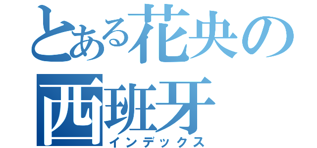 とある花央の西班牙（インデックス）