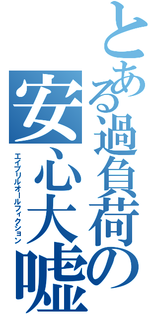 とある過負荷の安心大嘘憑き（エイプリルオールフィクション）