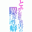 とある妄想被害の異常性癖（禁じられた世界）