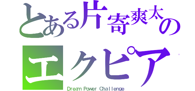 とある片寄爽太のエクピア（Ｄｒｅａｍ Ｐｏｗｅｒ Ｃｈａｌｌｅｎｇｅ）