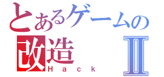 とあるゲームの改造Ⅱ（Ｈａｃｋ）