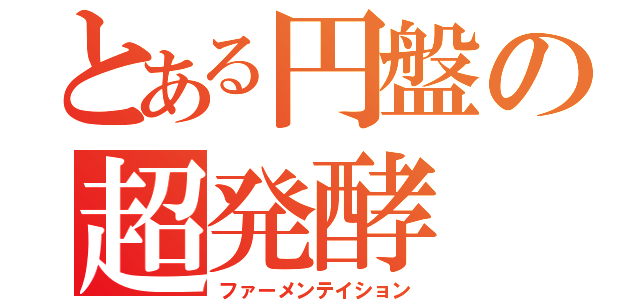 とある円盤の超発酵（ファーメンテイション）