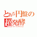 とある円盤の超発酵（ファーメンテイション）