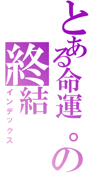 とある命運。の終結（インデックス）