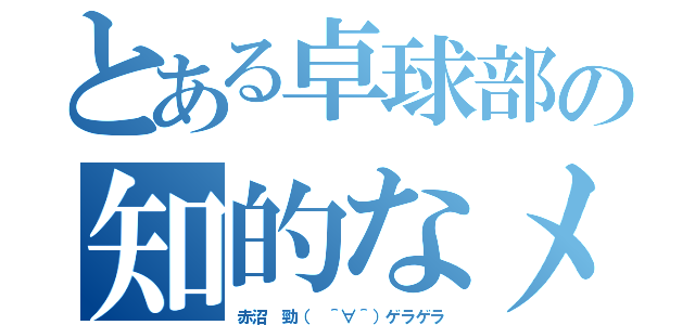 とある卓球部の知的なメガネ（赤沼　勁（　＾∀＾）ゲラゲラ）