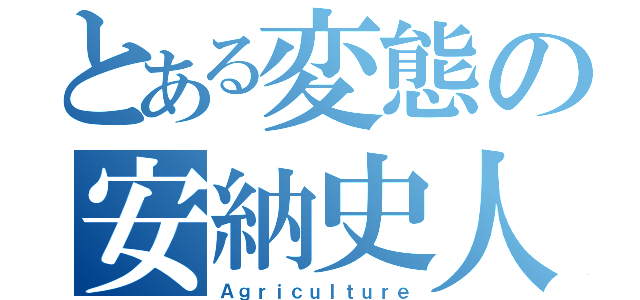 とある変態の安納史人（Ａｇｒｉｃｕｌｔｕｒｅ）