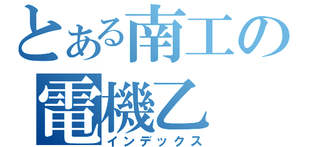 とある南工の電機乙（インデックス）