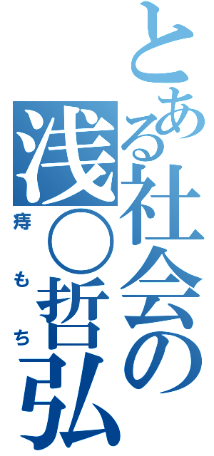 とある社会の浅〇哲弘（痔もち）