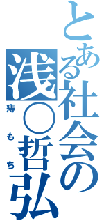 とある社会の浅〇哲弘（痔もち）