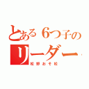 とある６つ子のリーダー（松野おそ松）