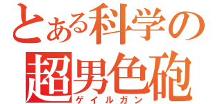 とある科学の超男色砲（ゲイルガン）