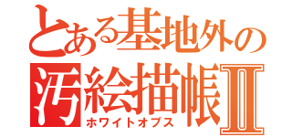 とある基地外の汚絵描帳Ⅱ（ホワイトオプス）