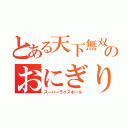 とある天下無双のおにぎり（スーパーライスボール）