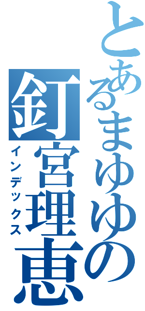 とあるまゆゆの釘宮理恵（インデックス）