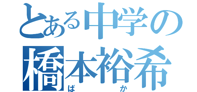 とある中学の橋本裕希（ばか）