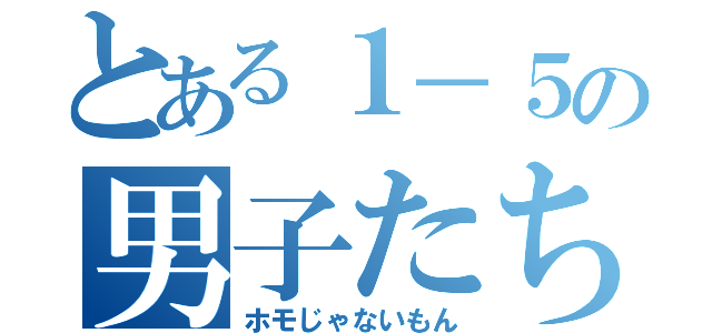 とある１－５の男子たち（ホモじゃないもん）